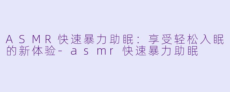 ASMR快速暴力助眠：享受轻松入眠的新体验-asmr快速暴力助眠