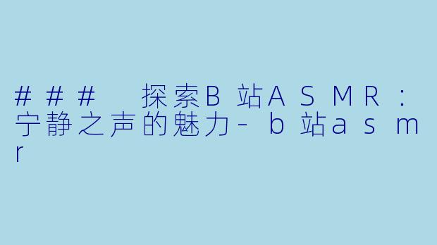 ### 探索B站ASMR：宁静之声的魅力-b站asmr