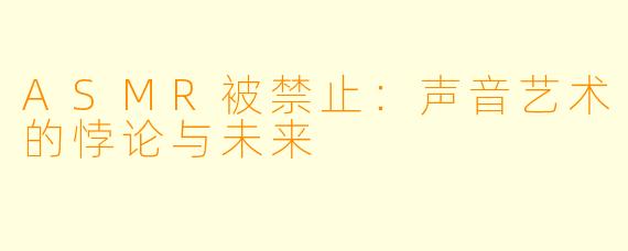 ASMR被禁止：声音艺术的悖论与未来