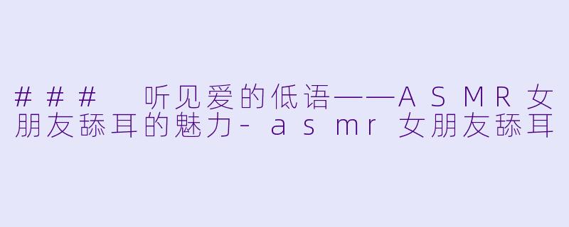 ### 听见爱的低语——ASMR女朋友舔耳的魅力-asmr女朋友舔耳