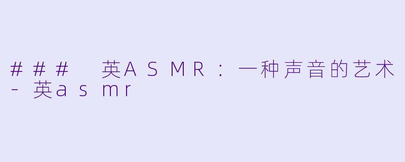 ### 英ASMR：一种声音的艺术-英asmr