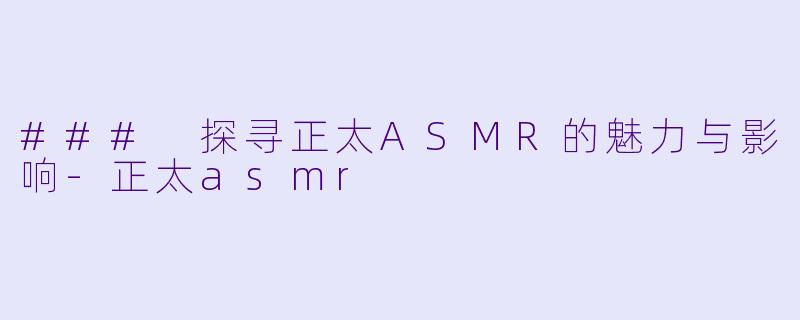### 探寻正太ASMR的魅力与影响-正太asmr
