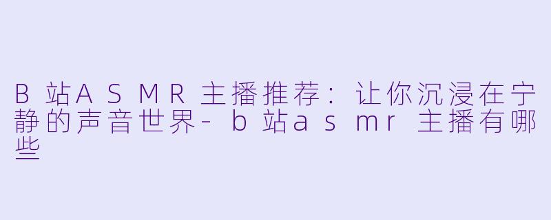 B站ASMR主播推荐：让你沉浸在宁静的声音世界-b站asmr主播有哪些