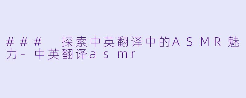 ### 探索中英翻译中的ASMR魅力-中英翻译asmr