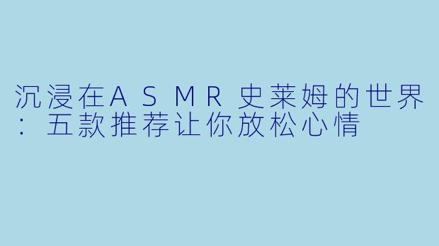 沉浸在ASMR史莱姆的世界：五款推荐让你放松心情