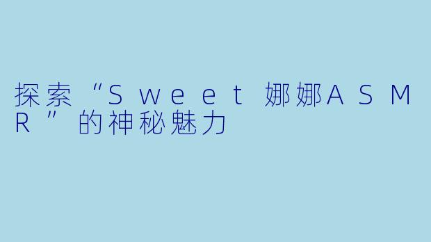 探索“Sweet娜娜ASMR”的神秘魅力