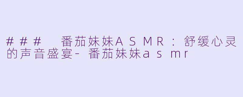 ### 番茄妹妹ASMR：舒缓心灵的声音盛宴-番茄妹妹asmr
