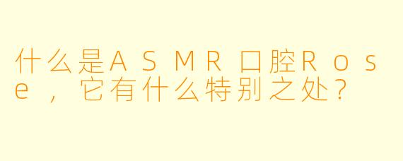 什么是ASMR口腔Rose,它有什么特别之处?