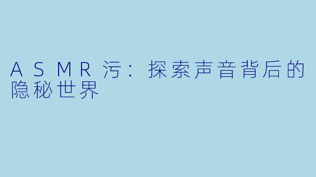 ASMR污:探索声音背后的隐秘世界