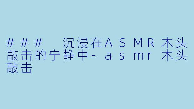 ### 沉浸在ASMR木头敲击的宁静中-asmr木头敲击