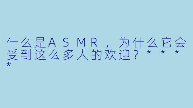 什么是ASMR,为什么它会受到这么多人的欢迎?****