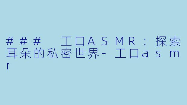 ### 工口ASMR：探索耳朵的私密世界-工口asmr