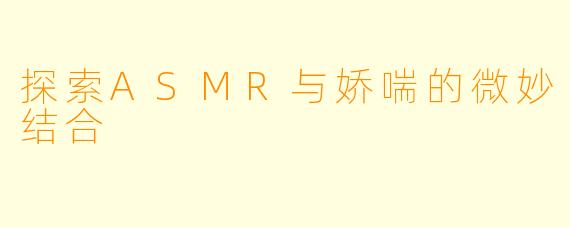 探索ASMR与娇喘的微妙结合