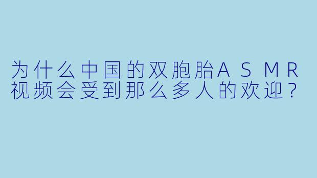 为什么中国的双胞胎ASMR视频会受到那么多人的欢迎？