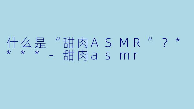 什么是“甜肉ASMR”?****