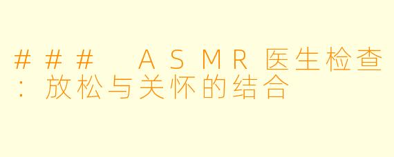 ### ASMR医生检查：放松与关怀的结合