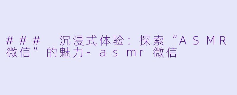 ### 沉浸式体验:探索“ASMR微信”的魅力