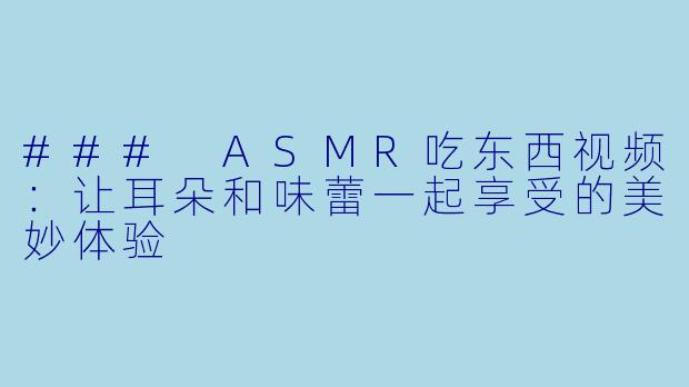 ### ASMR吃东西视频:让耳朵和味蕾一起享受的美妙体验