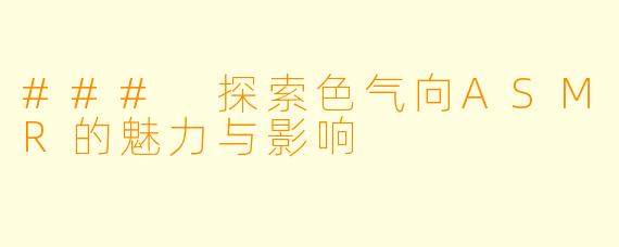 ### 探索色气向ASMR的魅力与影响