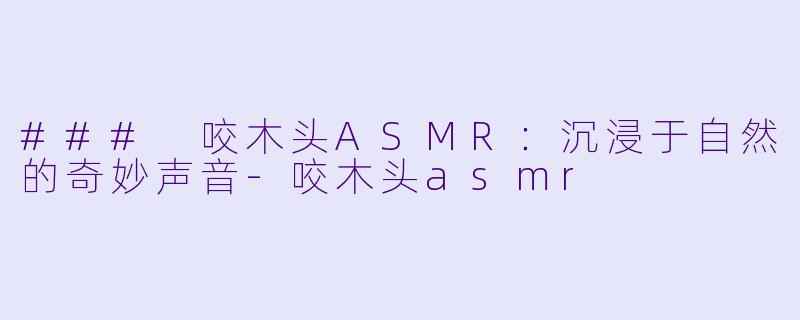 ### 咬木头ASMR：沉浸于自然的奇妙声音-咬木头asmr