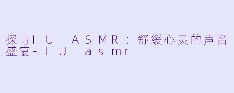 探寻IU ASMR：舒缓心灵的声音盛宴-IU asmr
