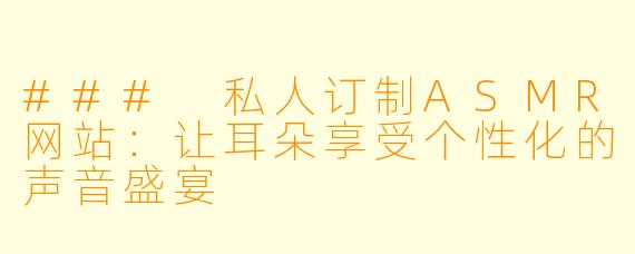### 私人订制ASMR网站：让耳朵享受个性化的声音盛宴