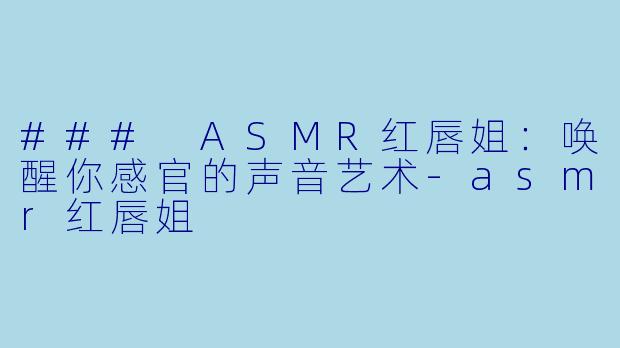 ### ASMR红唇姐：唤醒你感官的声音艺术-asmr红唇姐
