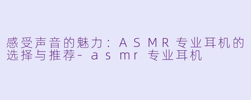 感受声音的魅力：ASMR专业耳机的选择与推荐