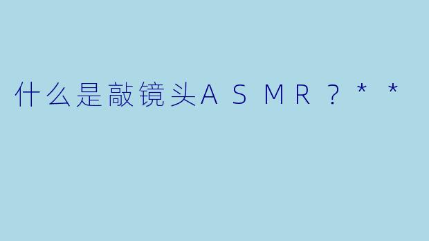 什么是敲镜头ASMR?**