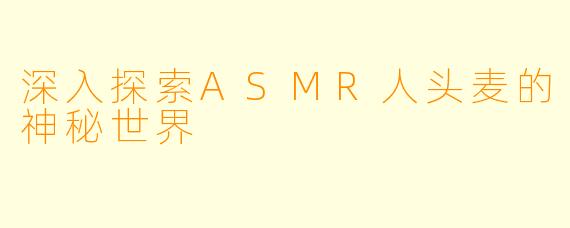 深入探索ASMR人头麦的神秘世界