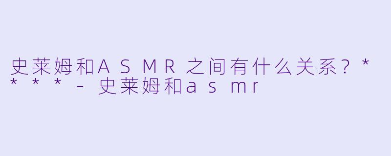 史莱姆和ASMR之间有什么关系？****