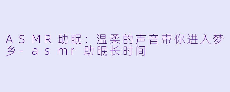 ASMR助眠：温柔的声音带你进入梦乡-asmr助眠长时间