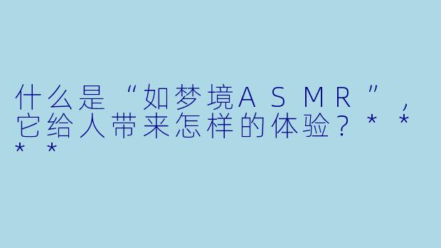 什么是“如梦境ASMR”,它给人带来怎样的体验?****