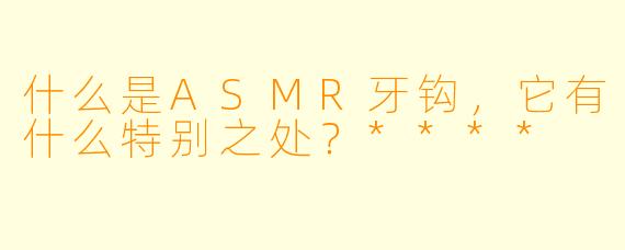 什么是ASMR牙钩,它有什么特别之处?****