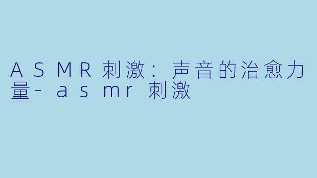 ASMR刺激：声音的治愈力量-asmr刺激
