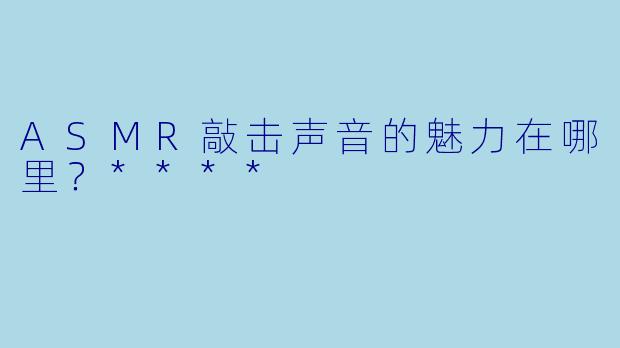 ASMR敲击声音的魅力在哪里?****