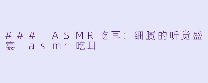 ### ASMR吃耳：细腻的听觉盛宴-asmr吃耳