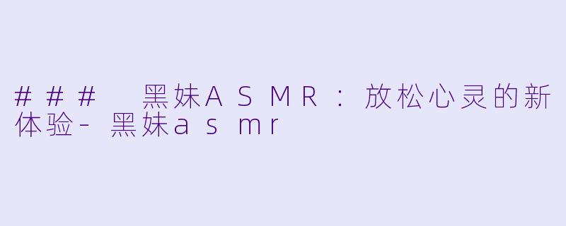 ### 黑妹ASMR：放松心灵的新体验-黑妹asmr