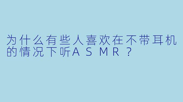 为什么有些人喜欢在不带耳机的情况下听ASMR？