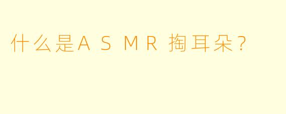 什么是ASMR掏耳朵?