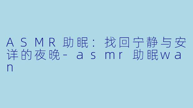 ASMR助眠：找回宁静与安详的夜晚-asmr助眠wan
