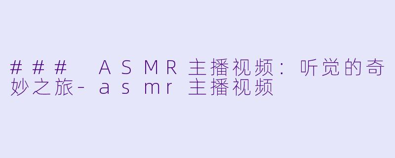 ### ASMR主播视频：听觉的奇妙之旅-asmr主播视频