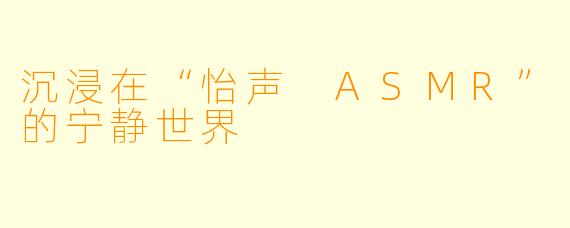 沉浸在“怡声 ASMR”的宁静世界