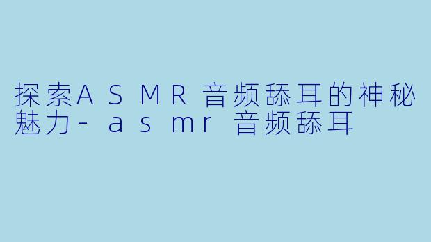 探索ASMR音频舔耳的神秘魅力