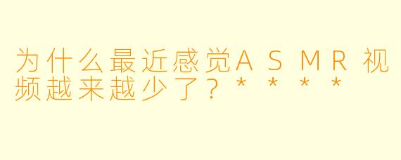 为什么最近感觉ASMR视频越来越少了？****