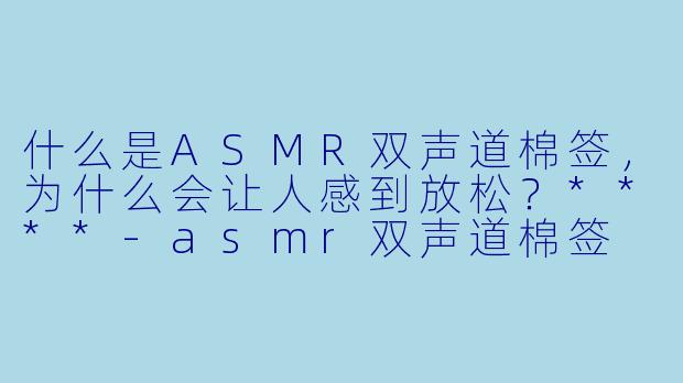 什么是ASMR双声道棉签,为什么会让人感到放松?****