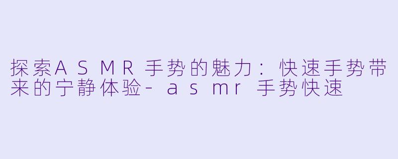 探索ASMR手势的魅力:快速手势带来的宁静体验