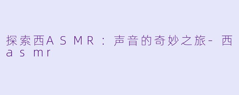 探索西ASMR：声音的奇妙之旅-西asmr