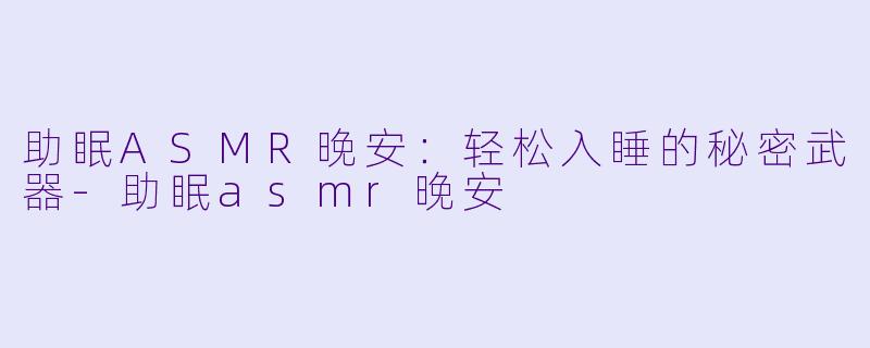 助眠ASMR晚安：轻松入睡的秘密武器-助眠asmr晚安