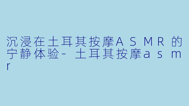 沉浸在土耳其按摩ASMR的宁静体验